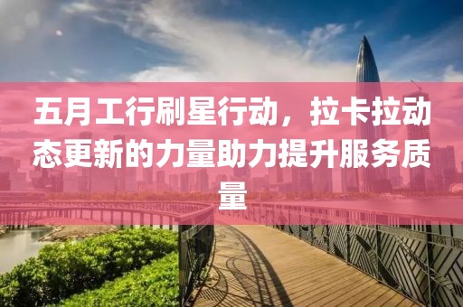 五月工行刷星行动，拉卡拉动态更新的力量助力提升服务质量