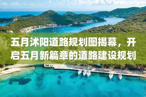 五月沭阳道路规划图揭幕，开启五月新篇章的道路建设规划