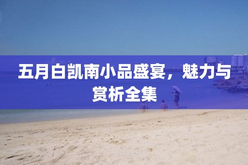 五月白凯南小品盛宴，魅力与赏析全集