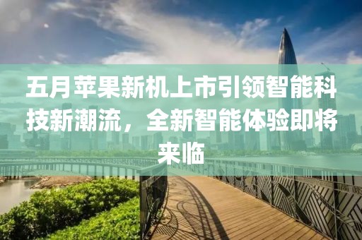 五月苹果新机上市引领智能科技新潮流，全新智能体验即将来临