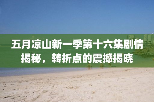 五月凉山新一季第十六集剧情揭秘，转折点的震撼揭晓