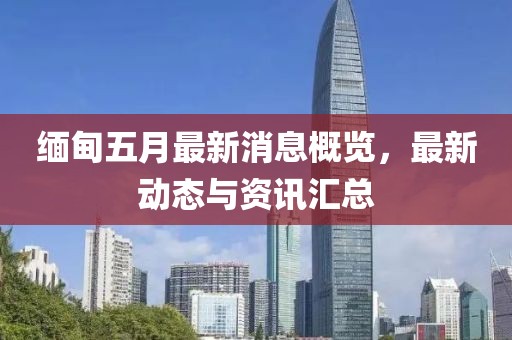 缅甸五月最新消息概览，最新动态与资讯汇总