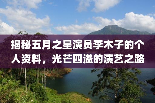 揭秘五月之星演员李木子的个人资料，光芒四溢的演艺之路