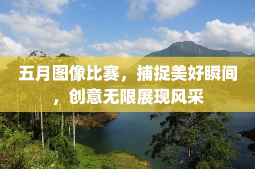 五月图像比赛，捕捉美好瞬间，创意无限展现风采