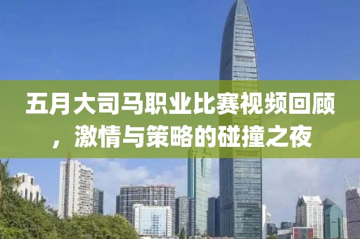 五月大司马职业比赛视频回顾，激情与策略的碰撞之夜