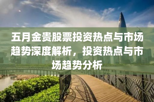 五月金贵股票投资热点与市场趋势深度解析，投资热点与市场趋势分析