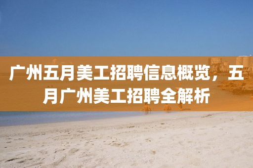 广州五月美工招聘信息概览，五月广州美工招聘全解析