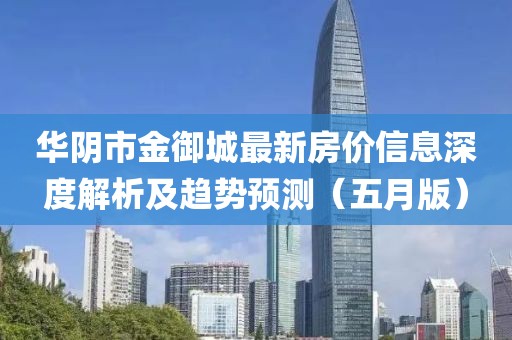 华阴市金御城最新房价信息深度解析及趋势预测（五月版）