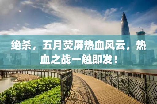 绝杀，五月荧屏热血风云，热血之战一触即发！