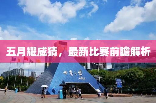 五月耀威猜，最新比赛前瞻解析