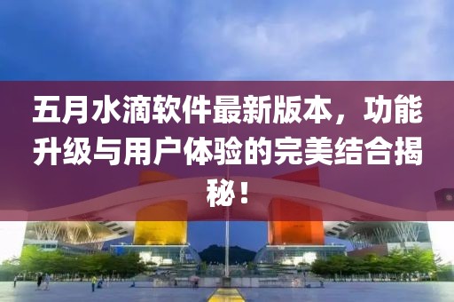 五月水滴软件最新版本，功能升级与用户体验的完美结合揭秘！