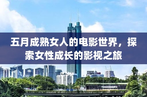 五月成熟女人的电影世界，探索女性成长的影视之旅