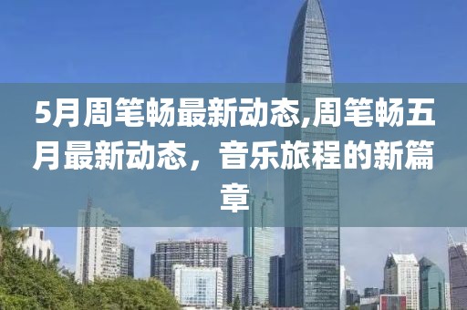 5月周笔畅最新动态,周笔畅五月最新动态，音乐旅程的新篇章