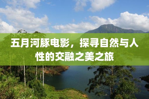 五月河豚电影，探寻自然与人性的交融之美之旅