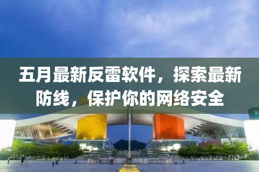 五月最新反雷软件，探索最新防线，保护你的网络安全