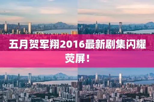 五月贺军翔2016最新剧集闪耀荧屏！