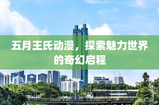 五月王氏动漫，探索魅力世界的奇幻启程