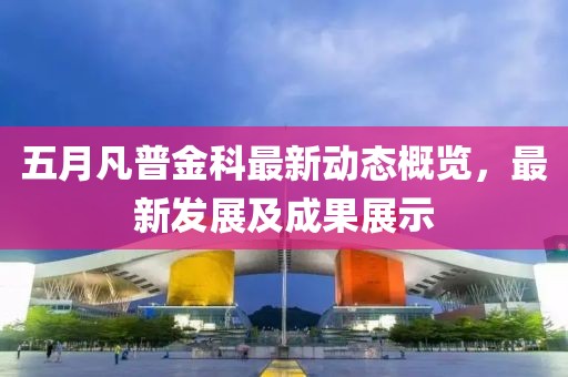 五月凡普金科最新动态概览，最新发展及成果展示