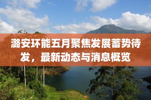 潞安环能五月聚焦发展蓄势待发，最新动态与消息概览