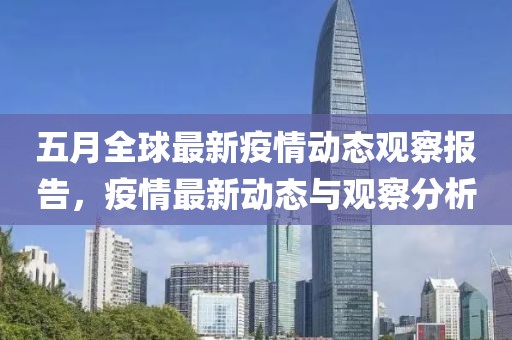 五月全球最新疫情动态观察报告，疫情最新动态与观察分析
