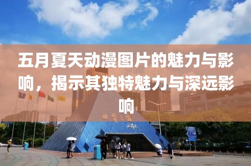 五月夏天动漫图片的魅力与影响，揭示其独特魅力与深远影响