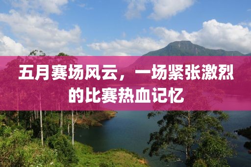 五月赛场风云，一场紧张激烈的比赛热血记忆