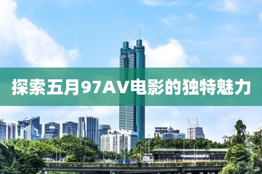 探索五月97AV电影的独特魅力