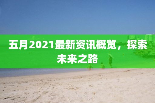 五月2021最新资讯概览，探索未来之路