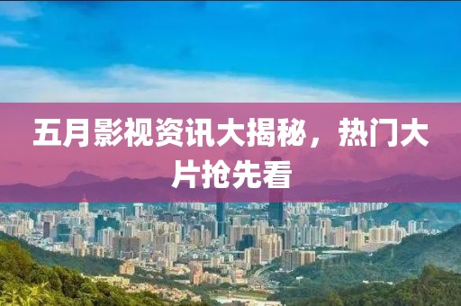 五月影视资讯大揭秘，热门大片抢先看