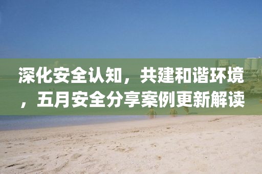 深化安全认知，共建和谐环境，五月安全分享案例更新解读