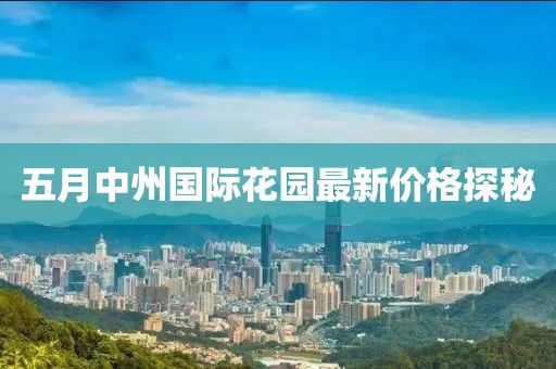 五月中州国际花园最新价格探秘