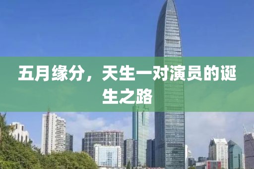 五月缘分，天生一对演员的诞生之路