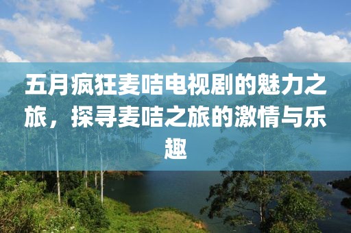 五月疯狂麦咭电视剧的魅力之旅，探寻麦咭之旅的激情与乐趣