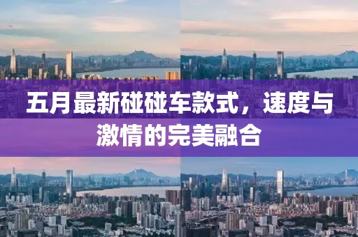 五月最新碰碰车款式，速度与激情的完美融合