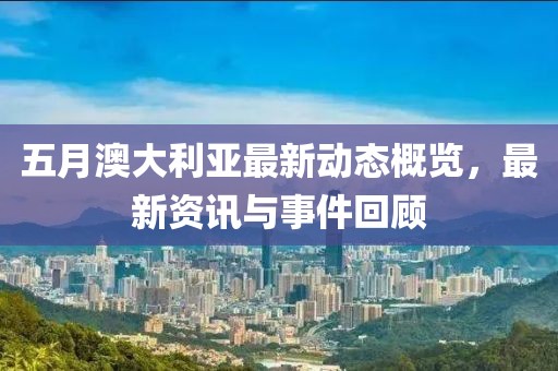 五月澳大利亚最新动态概览，最新资讯与事件回顾