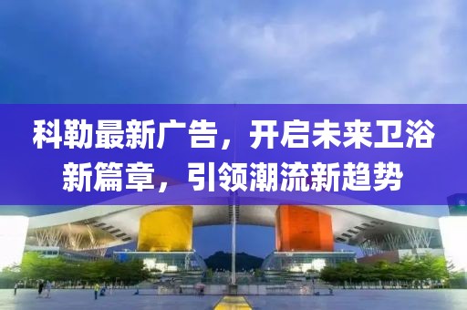 科勒最新广告，开启未来卫浴新篇章，引领潮流新趋势