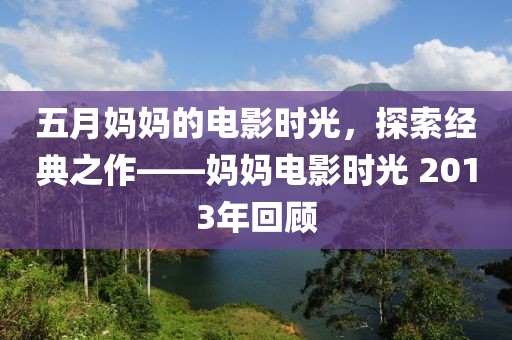 五月妈妈的电影时光，探索经典之作——妈妈电影时光 2013年回顾