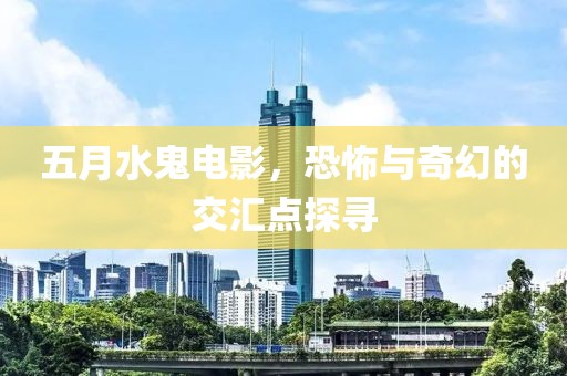 五月水鬼电影，恐怖与奇幻的交汇点探寻