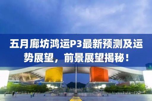 五月廊坊鸿运P3最新预测及运势展望，前景展望揭秘！