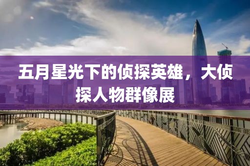 五月星光下的侦探英雄，大侦探人物群像展