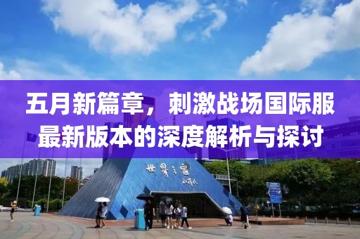 五月新篇章，刺激战场国际服最新版本的深度解析与探讨