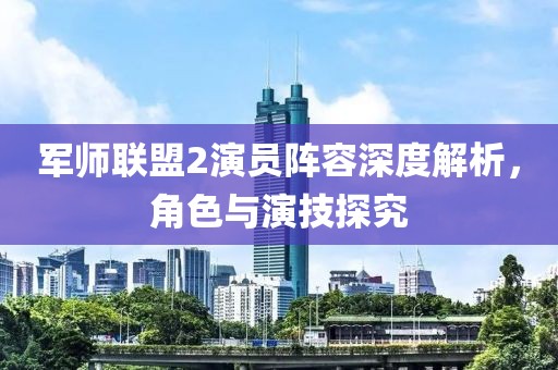 军师联盟2演员阵容深度解析，角色与演技探究