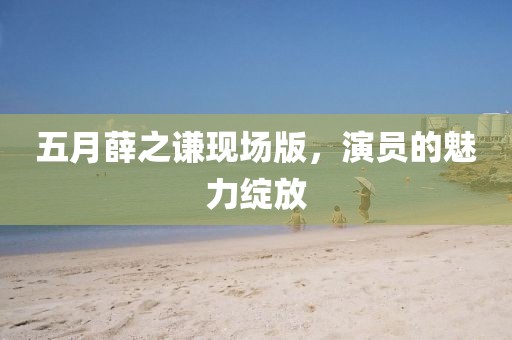 五月薛之谦现场版，演员的魅力绽放