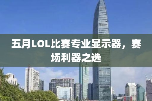 五月LOL比赛专业显示器，赛场利器之选