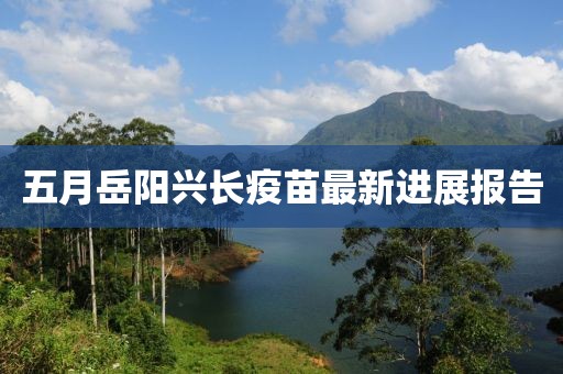五月岳阳兴长疫苗最新进展报告