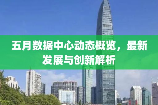 五月数据中心动态概览，最新发展与创新解析