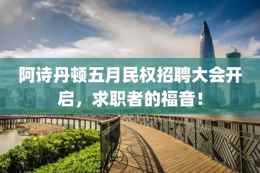 阿诗丹顿五月民权招聘大会开启，求职者的福音！