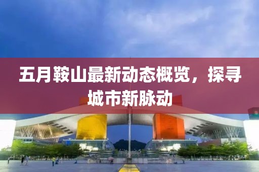 五月鞍山最新动态概览，探寻城市新脉动