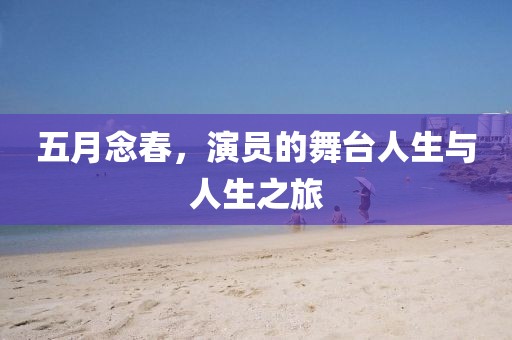 五月念春，演员的舞台人生与人生之旅