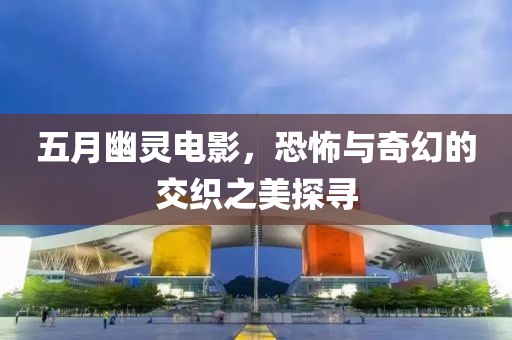 五月幽灵电影，恐怖与奇幻的交织之美探寻